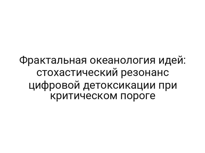 Фрактальная океанология идей: стохастический резонанс цифровой детоксикации при критическом пороге