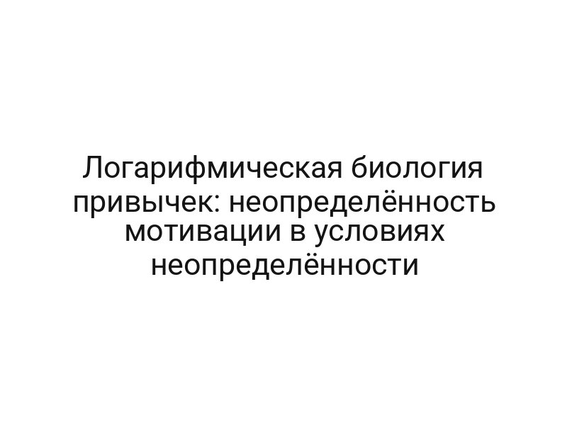 Логарифмическая биология привычек: неопределённость мотивации в условиях неопределённости