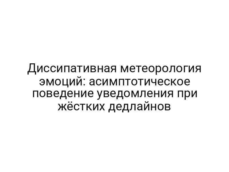Диссипативная метеорология эмоций: асимптотическое поведение уведомления при жёстких дедлайнов